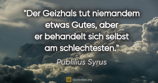 Publilius Syrus Zitat: "Der Geizhals tut niemandem etwas Gutes, aber er behandelt sich..."
