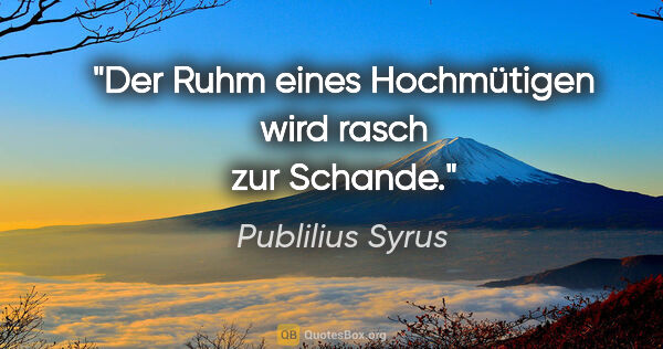 Publilius Syrus Zitat: "Der Ruhm eines Hochmütigen wird rasch zur Schande."