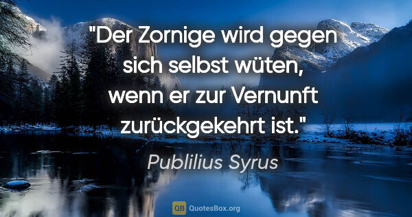 Publilius Syrus Zitat: "Der Zornige wird gegen sich selbst wüten, wenn er zur Vernunft..."