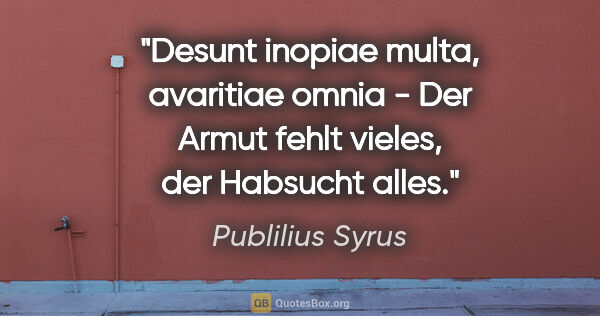 Publilius Syrus Zitat: "Desunt inopiae multa, avaritiae omnia - Der Armut fehlt..."