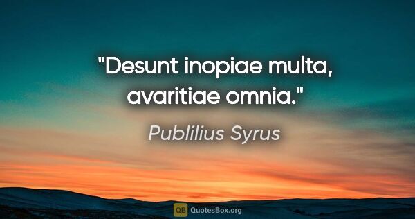 Publilius Syrus Zitat: "Desunt inopiae multa, avaritiae omnia."