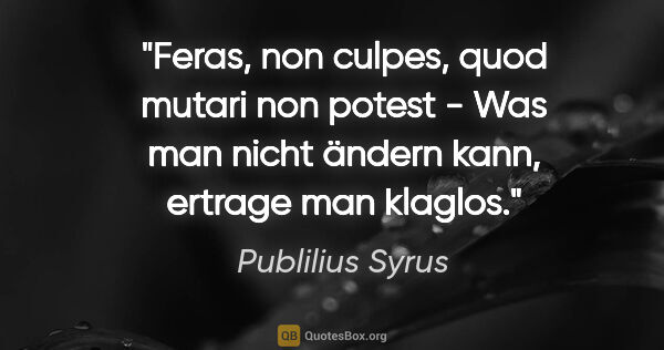 Publilius Syrus Zitat: "Feras, non culpes, quod mutari non potest - Was man nicht..."