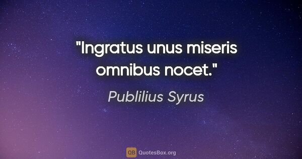 Publilius Syrus Zitat: "Ingratus unus miseris omnibus nocet."