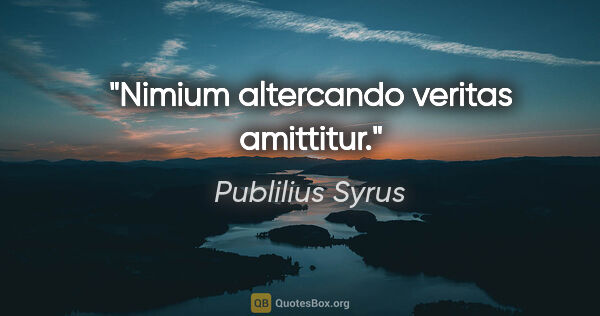 Publilius Syrus Zitat: "Nimium altercando veritas amittitur."