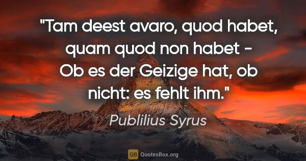 Publilius Syrus Zitat: "Tam deest avaro, quod habet, quam quod non habet - Ob es der..."