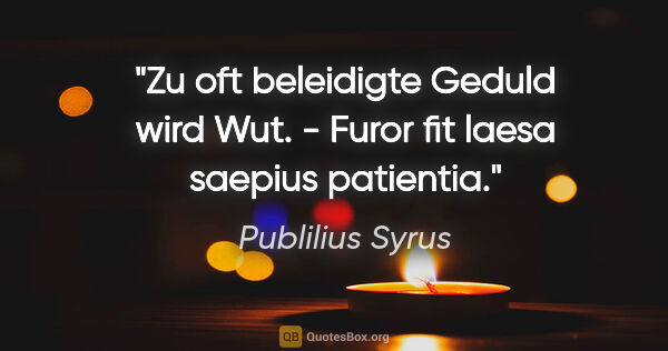 Publilius Syrus Zitat: "Zu oft beleidigte Geduld wird Wut. - Furor fit laesa saepius..."