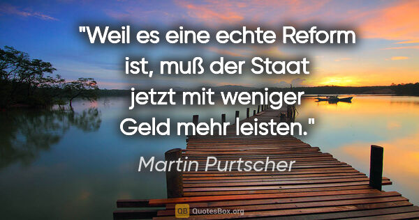 Martin Purtscher Zitat: "Weil es eine echte Reform ist, muß der Staat jetzt mit weniger..."