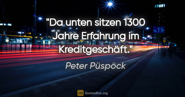 Peter Püspöck Zitat: "Da unten sitzen 1300 Jahre Erfahrung im Kreditgeschäft."