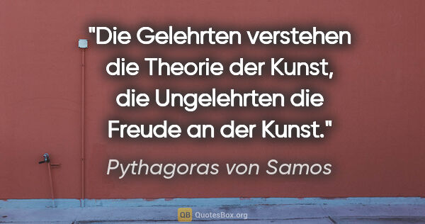 Pythagoras von Samos Zitat: "Die Gelehrten verstehen die Theorie der Kunst, die Ungelehrten..."