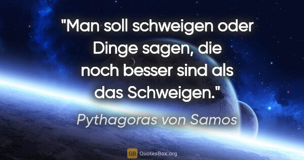 Pythagoras von Samos Zitat: "Man soll schweigen oder Dinge sagen, die noch besser sind als..."