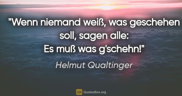 Helmut Qualtinger Zitat: "Wenn niemand weiß, was geschehen soll, sagen alle: Es muß was..."