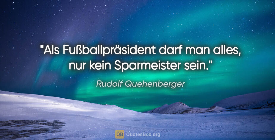 Rudolf Quehenberger Zitat: "Als Fußballpräsident darf man alles, nur kein Sparmeister sein."
