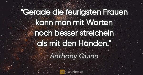 Anthony Quinn Zitat: "Gerade die feurigsten Frauen kann man mit Worten noch besser..."