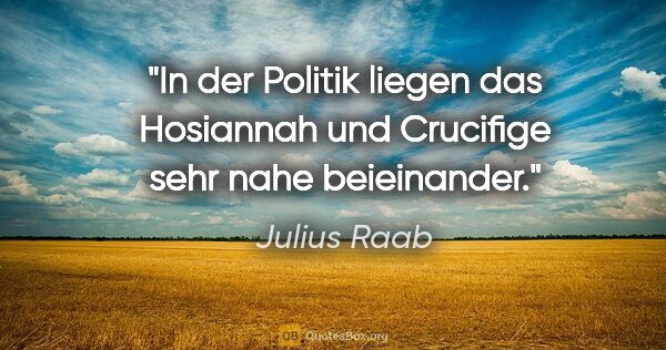 Julius Raab Zitat: "In der Politik liegen das "Hosiannah" und "Crucifige" sehr..."