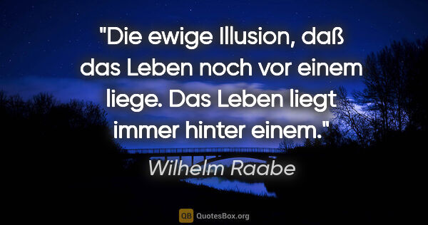 Wilhelm Raabe Zitat: "Die ewige Illusion, daß das Leben noch vor einem liege. Das..."