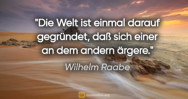 Wilhelm Raabe Zitat: "Die Welt ist einmal darauf gegründet, daß sich einer an dem..."