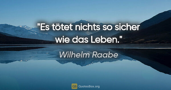 Wilhelm Raabe Zitat: "Es tötet nichts so sicher wie das Leben."