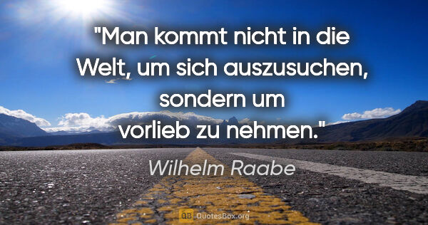 Wilhelm Raabe Zitat: "Man kommt nicht in die Welt, um sich auszusuchen, sondern um..."