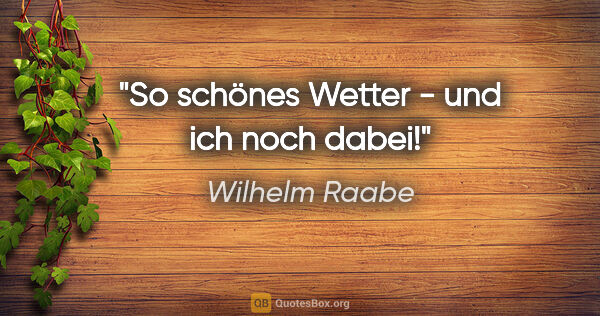 Wilhelm Raabe Zitat: "So schönes Wetter - und ich noch dabei!"