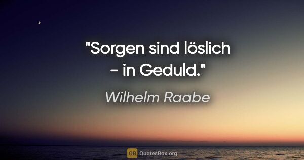 Wilhelm Raabe Zitat: "Sorgen sind löslich - in Geduld."