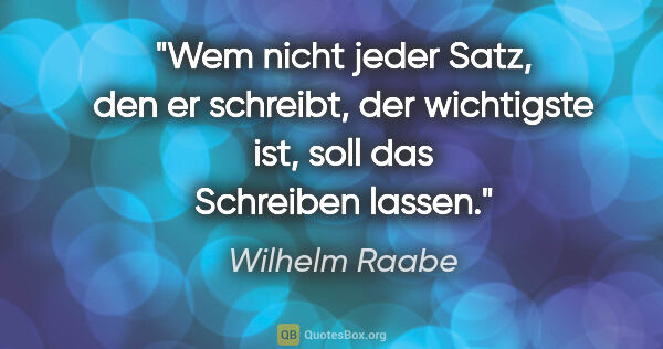 Wilhelm Raabe Zitat: "Wem nicht jeder Satz, den er schreibt, der wichtigste ist,..."