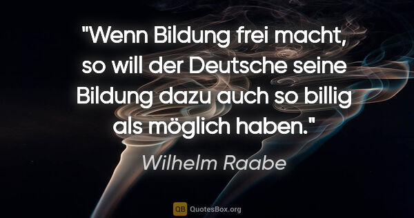 Wilhelm Raabe Zitat: "Wenn Bildung frei macht, so will der Deutsche seine Bildung..."