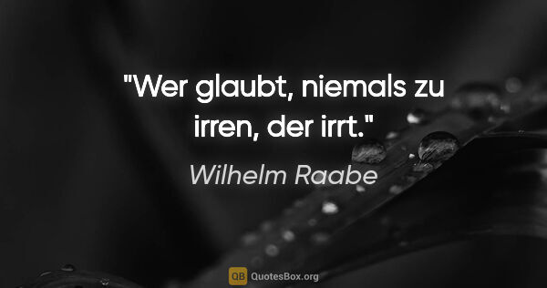 Wilhelm Raabe Zitat: "Wer glaubt, niemals zu irren, der irrt."