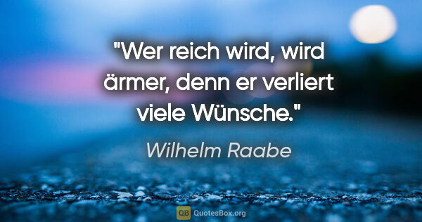 Wilhelm Raabe Zitat: "Wer reich wird, wird ärmer, denn er verliert viele Wünsche."