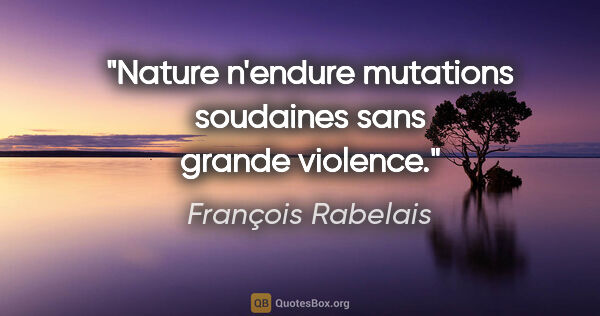 François Rabelais Zitat: "Nature n'endure mutations soudaines sans grande violence."
