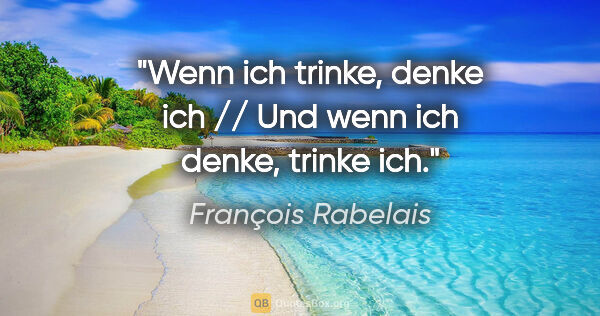 François Rabelais Zitat: "Wenn ich trinke, denke ich // Und wenn ich denke, trinke ich."