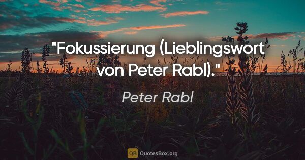 Peter Rabl Zitat: "Fokussierung (Lieblingswort von Peter Rabl)."