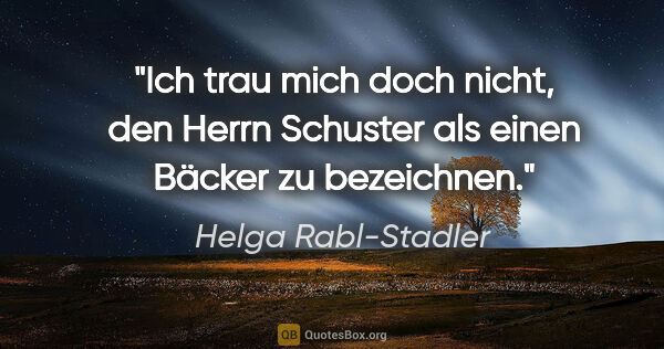 Helga Rabl-Stadler Zitat: "Ich trau mich doch nicht, den Herrn Schuster als einen Bäcker..."