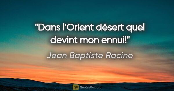 Jean Baptiste Racine Zitat: "Dans l'Orient désert quel devint mon ennui!"
