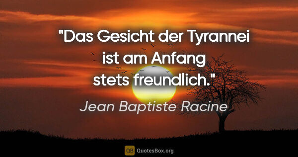 Jean Baptiste Racine Zitat: "Das Gesicht der Tyrannei ist am Anfang stets freundlich."