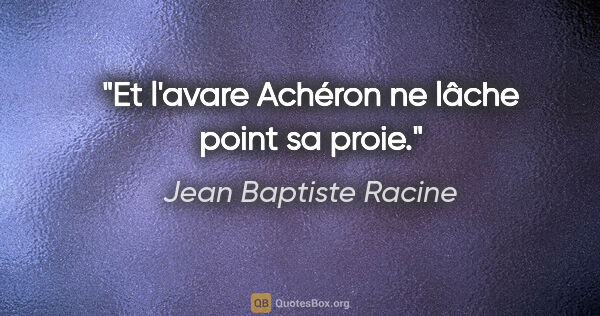 Jean Baptiste Racine Zitat: "Et l'avare Achéron ne lâche point sa proie."