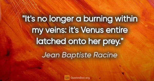 Jean Baptiste Racine Zitat: "It's no longer a burning within my veins: it's Venus entire..."