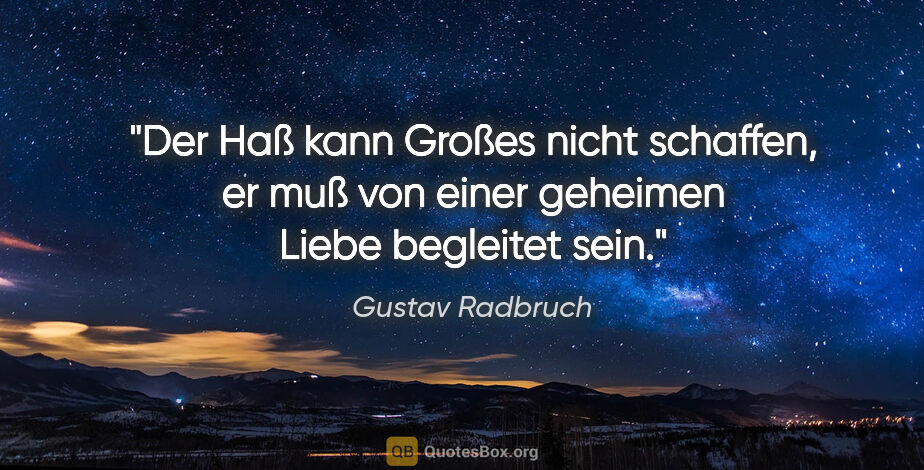 Gustav Radbruch Zitat: "Der Haß kann Großes nicht schaffen, er muß von einer geheimen..."