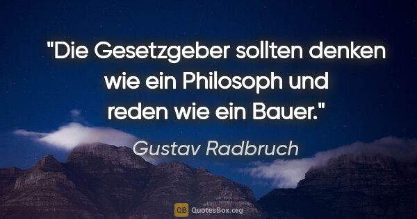 Gustav Radbruch Zitat: "Die Gesetzgeber sollten denken wie ein Philosoph und reden wie..."
