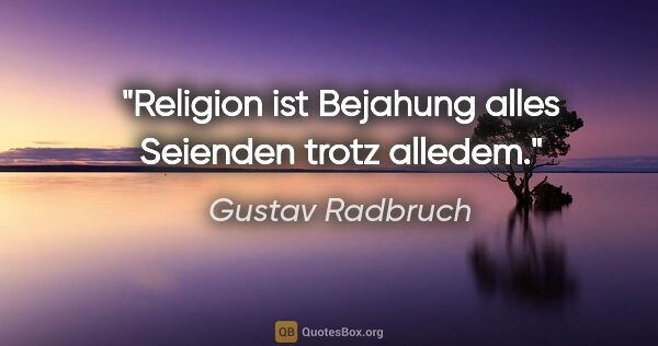 Gustav Radbruch Zitat: "Religion ist Bejahung alles Seienden trotz alledem."