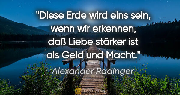 Alexander Radinger Zitat: "Diese Erde wird eins sein, wenn wir erkennen, daß Liebe..."