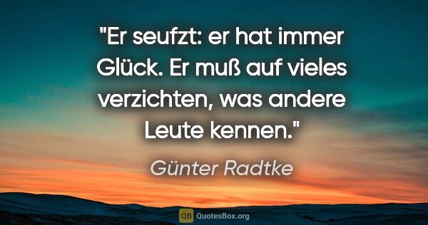 Günter Radtke Zitat: "Er seufzt: er hat immer Glück. Er muß auf vieles verzichten,..."