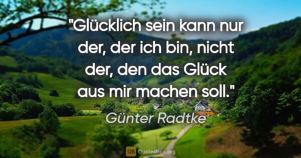 Günter Radtke Zitat: "Glücklich sein kann nur der, der ich bin, nicht der, den das..."