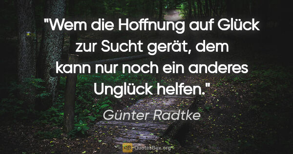 Günter Radtke Zitat: "Wem die Hoffnung auf Glück zur Sucht gerät, dem kann nur noch..."