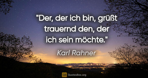 Karl Rahner Zitat: "Der, der ich bin, grüßt trauernd den, der ich sein möchte."