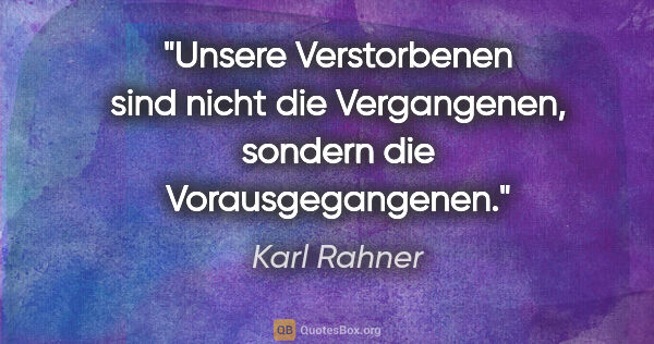 Karl Rahner Zitat: "Unsere Verstorbenen sind nicht die Vergangenen, sondern die..."