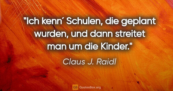 Claus J. Raidl Zitat: "Ich kenn´ Schulen, die geplant wurden, und dann streitet man..."
