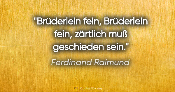 Ferdinand Raimund Zitat: "Brüderlein fein, Brüderlein fein, zärtlich muß geschieden sein."