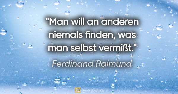 Ferdinand Raimund Zitat: "Man will an anderen niemals finden, was man selbst vermißt."
