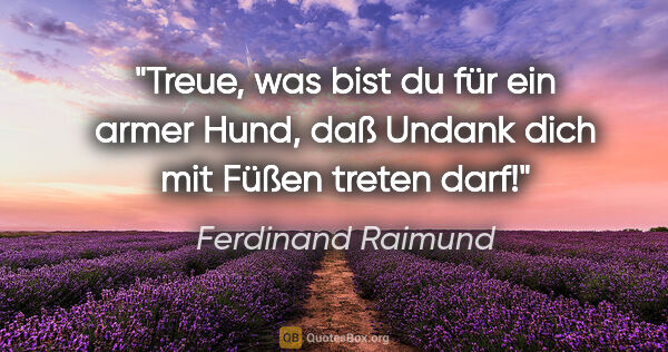 Ferdinand Raimund Zitat: "Treue, was bist du für ein armer Hund, daß Undank dich mit..."