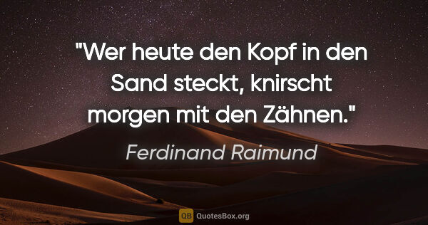Ferdinand Raimund Zitat: "Wer heute den Kopf in den Sand steckt, knirscht morgen mit den..."